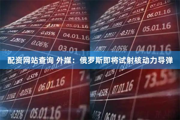 配资网站查询 外媒：俄罗斯即将试射核动力导弹
