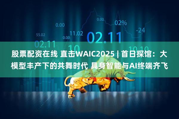 股票配资在线 直击WAIC2025 | 首日探馆：大模型丰产下的共舞时代 具身智能与AI终端齐飞