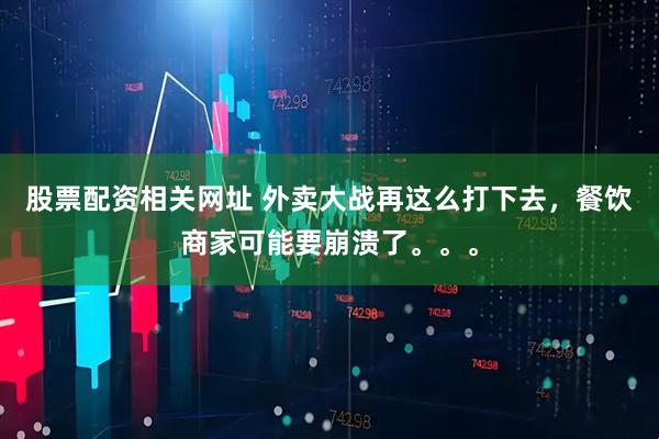 股票配资相关网址 外卖大战再这么打下去，餐饮商家可能要崩溃了。。。
