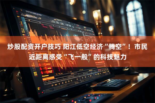 炒股配资开户技巧 阳江低空经济“腾空”！市民近距离感受“飞一般”的科技魅力