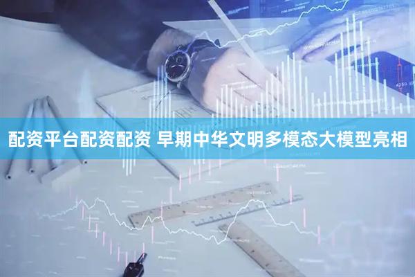 配资平台配资配资 早期中华文明多模态大模型亮相