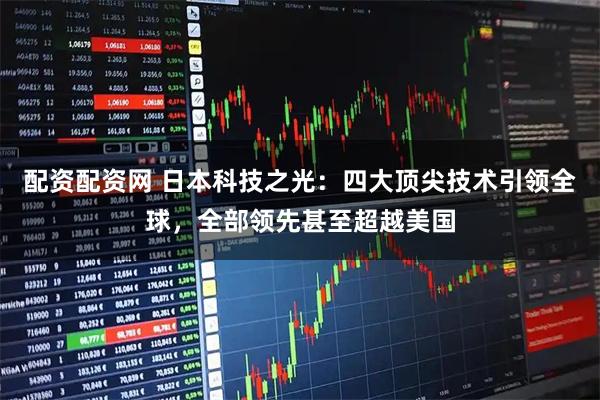 配资配资网 日本科技之光：四大顶尖技术引领全球，全部领先甚至超越美国