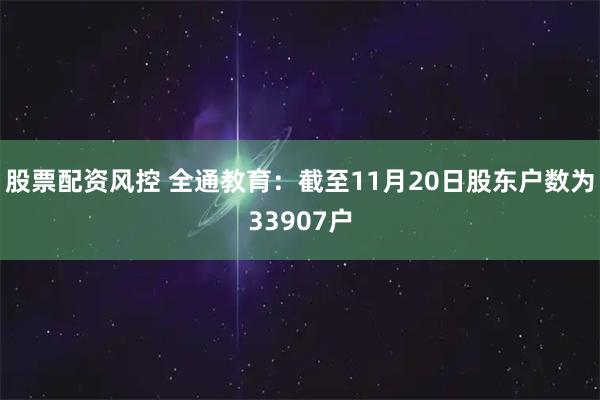 股票配资风控 全通教育：截至11月20日股东户数为33907户