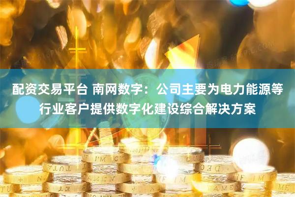 配资交易平台 南网数字:公司主要为电力能源等行业客户提供数字化建设综合解决方案